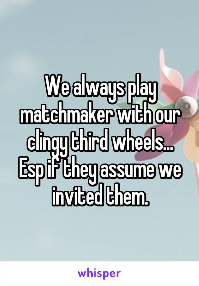 We always play matchmaker with our clingy third wheels... Esp if they assume we invited them.