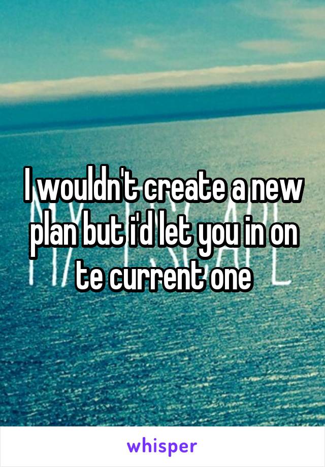 I wouldn't create a new plan but i'd let you in on te current one