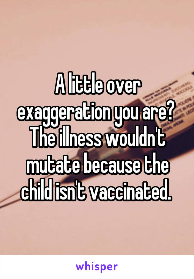 A little over exaggeration you are? 
The illness wouldn't mutate because the child isn't vaccinated. 