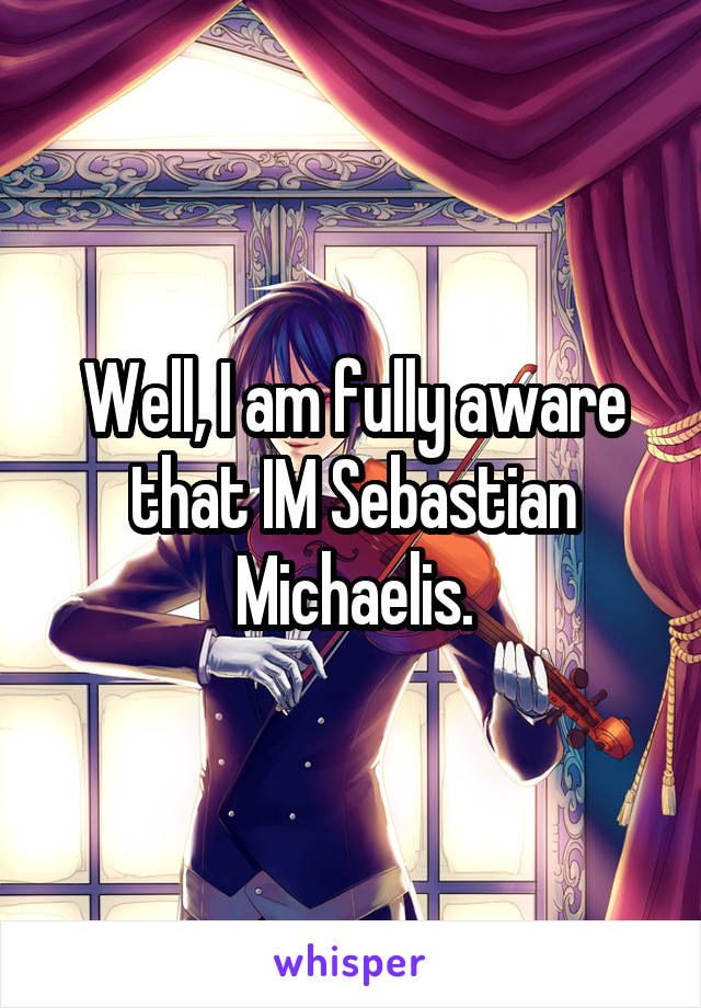 Well, I am fully aware that IM Sebastian Michaelis.