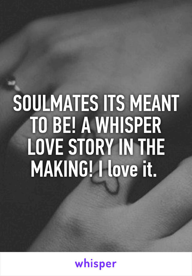 SOULMATES ITS MEANT TO BE! A WHISPER LOVE STORY IN THE MAKING! I love it. 