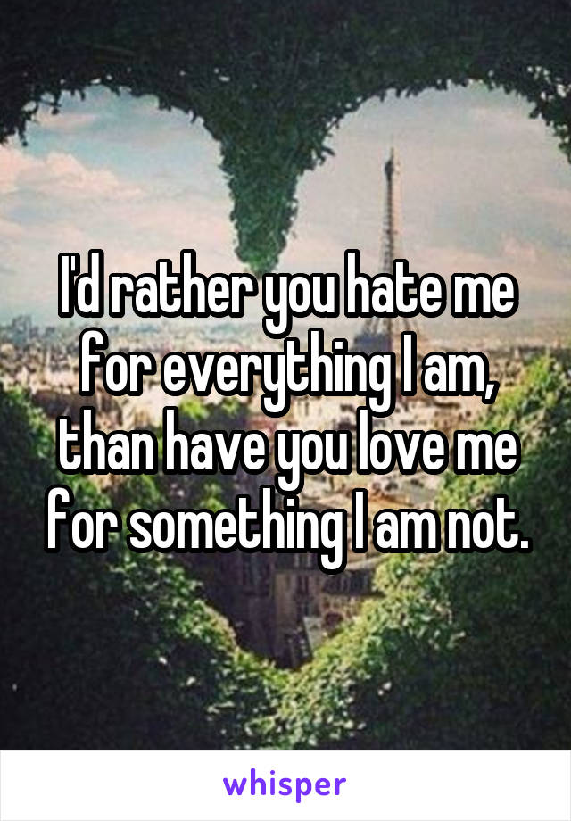 I'd rather you hate me for everything I am, than have you love me for something I am not.