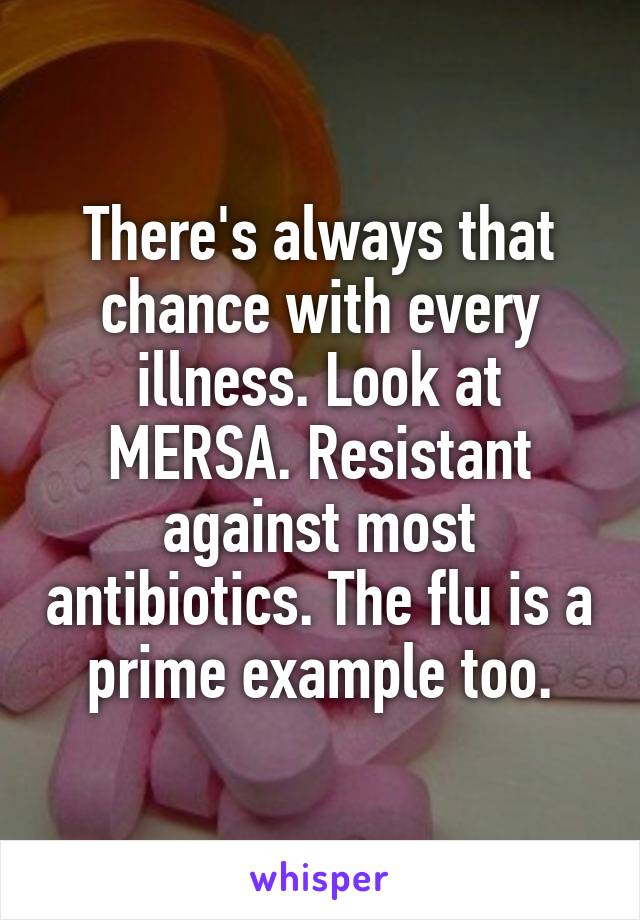 There's always that chance with every illness. Look at MERSA. Resistant against most antibiotics. The flu is a prime example too.