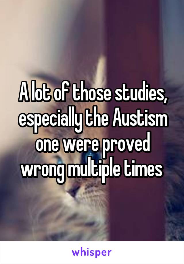 A lot of those studies, especially the Austism one were proved wrong multiple times 