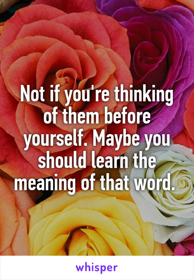 Not if you're thinking of them before yourself. Maybe you should learn the meaning of that word. 