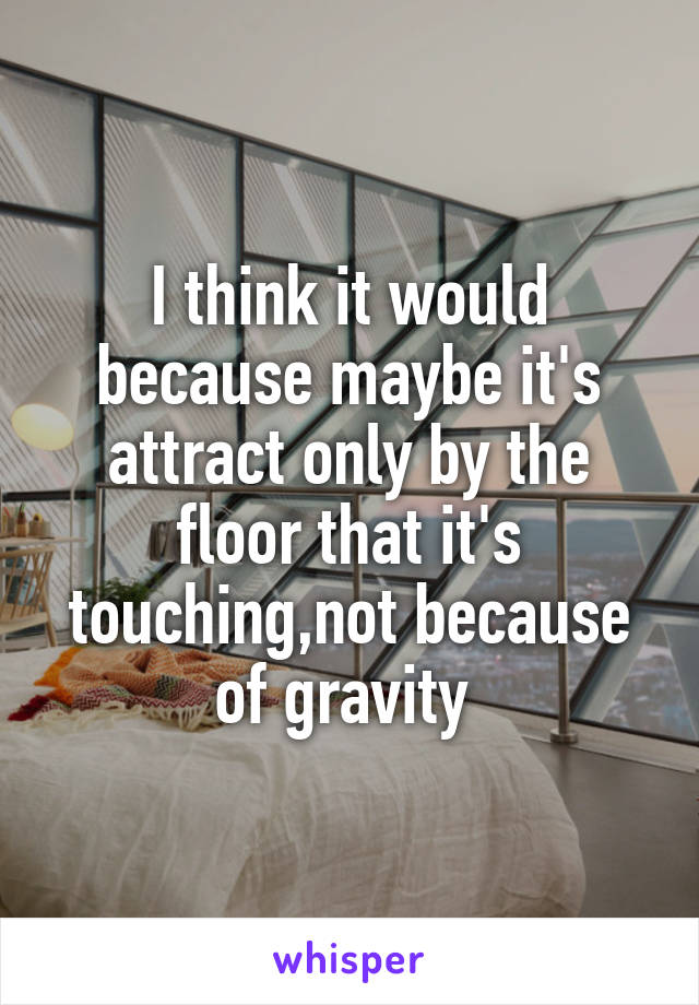 I think it would because maybe it's attract only by the floor that it's touching,not because of gravity 