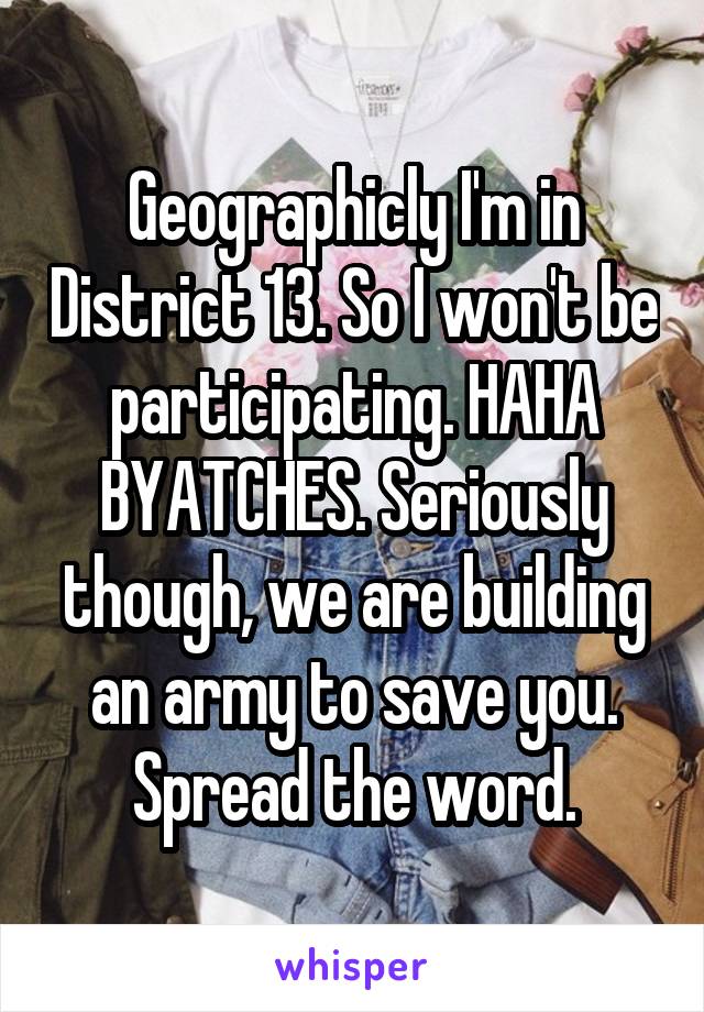 Geographicly I'm in District 13. So I won't be participating. HAHA BYATCHES. Seriously though, we are building an army to save you. Spread the word.