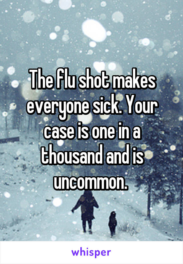 The flu shot makes everyone sick. Your case is one in a thousand and is uncommon. 