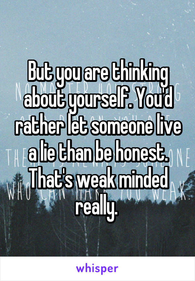 But you are thinking about yourself. You'd rather let someone live a lie than be honest. That's weak minded really. 