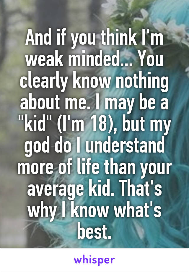 And if you think I'm weak minded... You clearly know nothing about me. I may be a "kid" (I'm 18), but my god do I understand more of life than your average kid. That's why I know what's best.