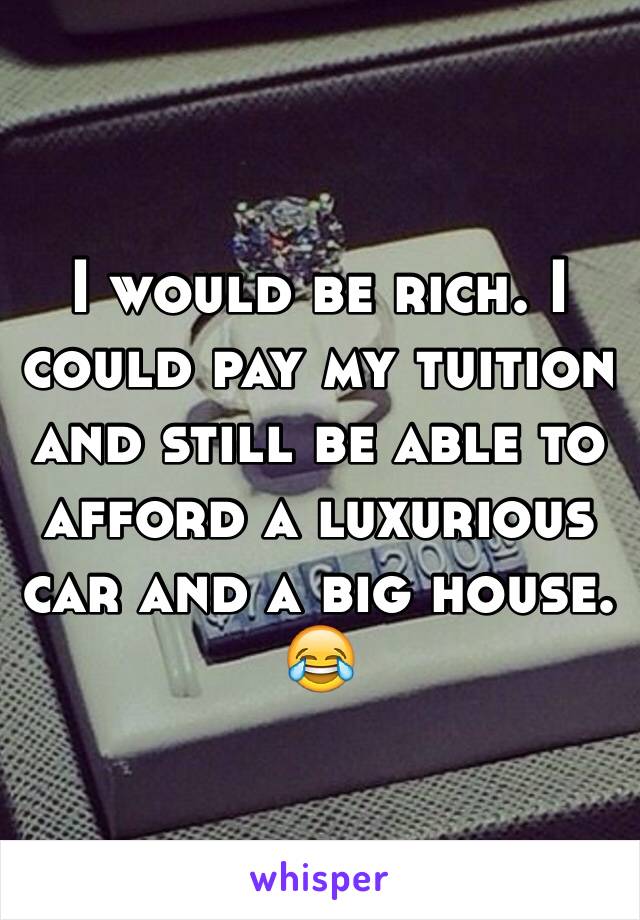 I would be rich. I could pay my tuition and still be able to afford a luxurious car and a big house. 😂