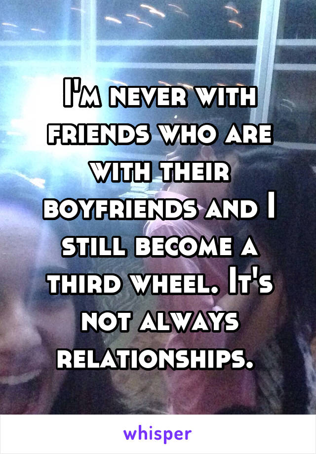 I'm never with friends who are with their boyfriends and I still become a third wheel. It's not always relationships. 