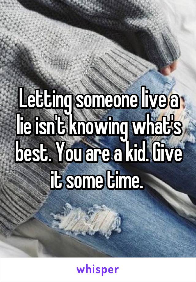 Letting someone live a lie isn't knowing what's best. You are a kid. Give it some time. 