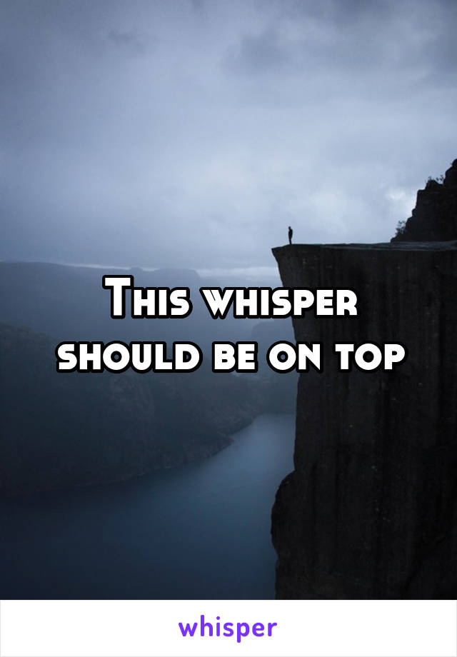 This whisper should be on top