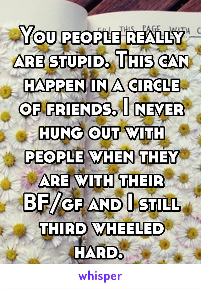 You people really are stupid. This can happen in a circle of friends. I never hung out with people when they are with their BF/gf and I still third wheeled hard. 