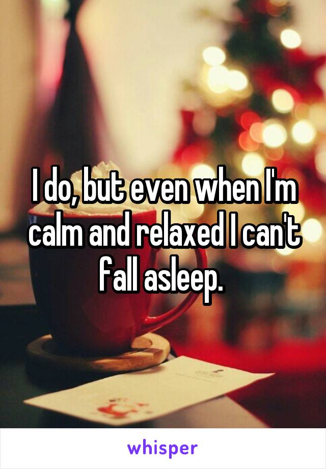 I do, but even when I'm calm and relaxed I can't fall asleep. 