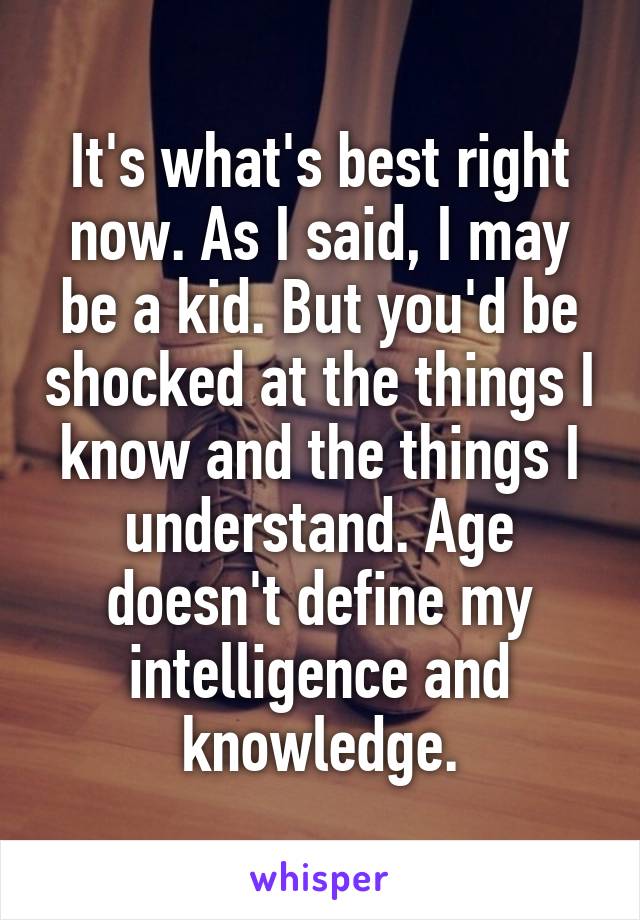 It's what's best right now. As I said, I may be a kid. But you'd be shocked at the things I know and the things I understand. Age doesn't define my intelligence and knowledge.