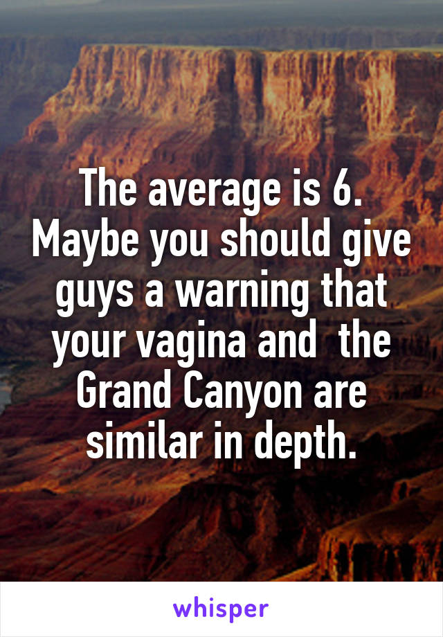 The average is 6. Maybe you should give guys a warning that your vagina and  the Grand Canyon are similar in depth.