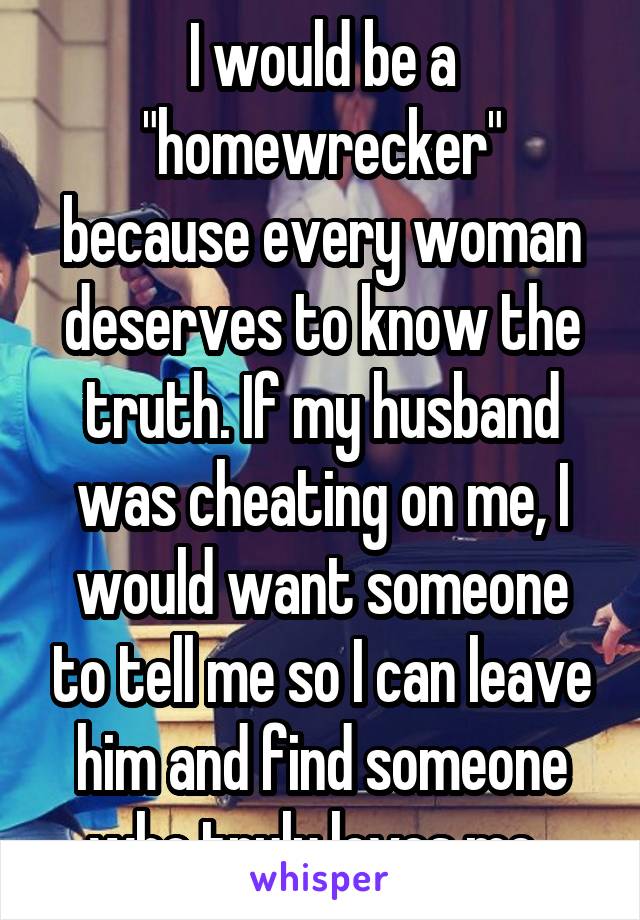 I would be a "homewrecker" because every woman deserves to know the truth. If my husband was cheating on me, I would want someone to tell me so I can leave him and find someone who truly loves me. 