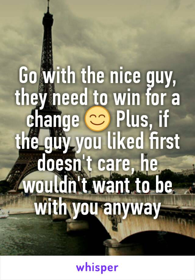 Go with the nice guy, they need to win for a change 😊 Plus, if the guy you liked first doesn't care, he wouldn't want to be with you anyway