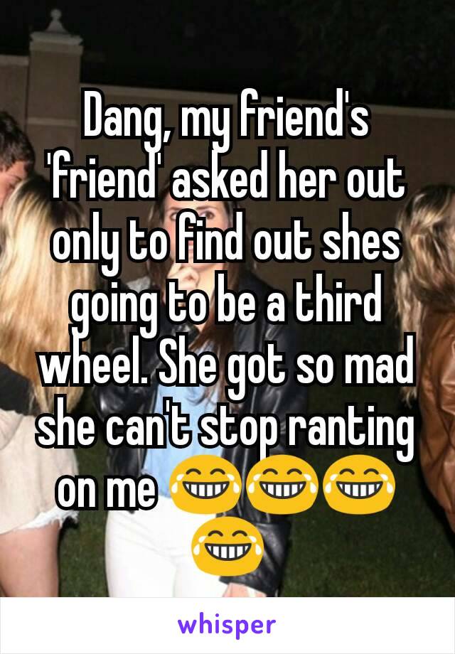 Dang, my friend's 'friend' asked her out only to find out shes going to be a third wheel. She got so mad she can't stop ranting on me 😂😂😂😂