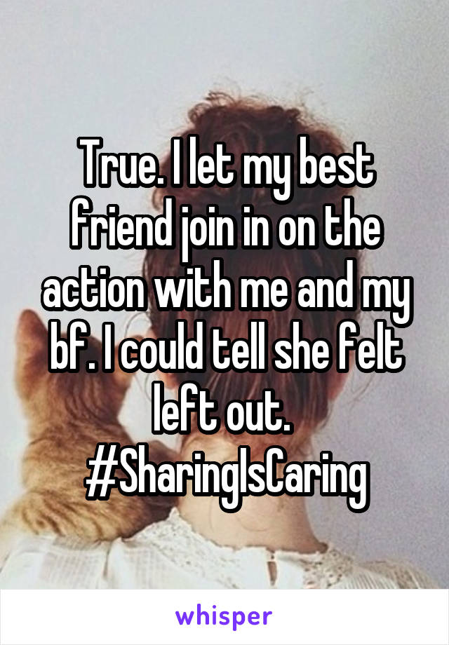 True. I let my best friend join in on the action with me and my bf. I could tell she felt left out. 
#SharingIsCaring