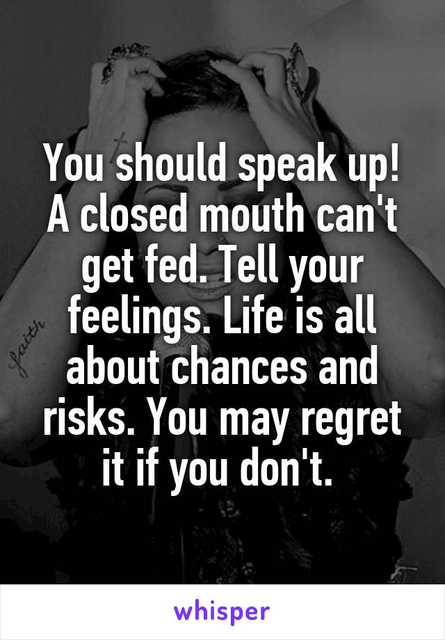 You should speak up! A closed mouth can't get fed. Tell your feelings. Life is all about chances and risks. You may regret it if you don't. 