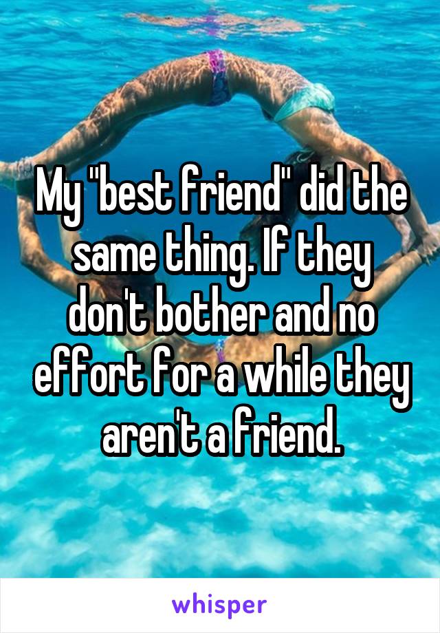 My "best friend" did the same thing. If they don't bother and no effort for a while they aren't a friend.