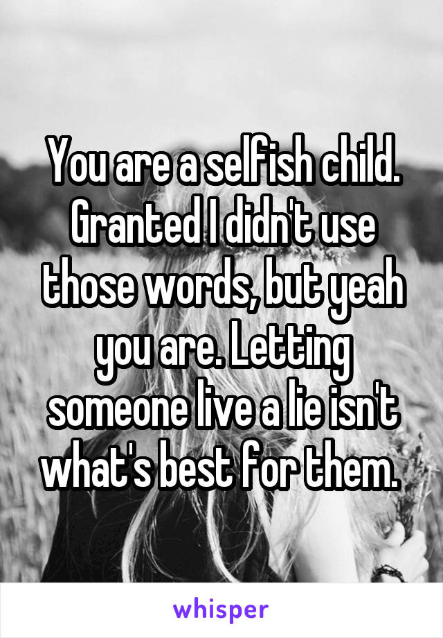 You are a selfish child. Granted I didn't use those words, but yeah you are. Letting someone live a lie isn't what's best for them. 