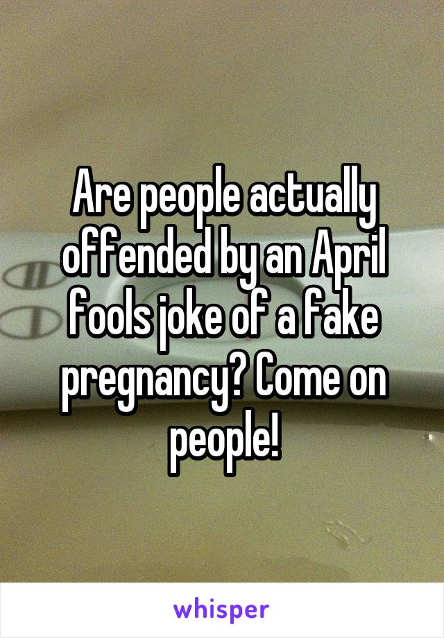 Are people actually offended by an April fools joke of a fake pregnancy? Come on people!