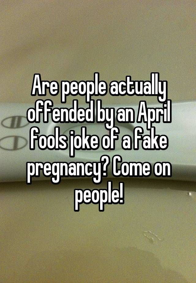 Are people actually offended by an April fools joke of a fake pregnancy? Come on people!