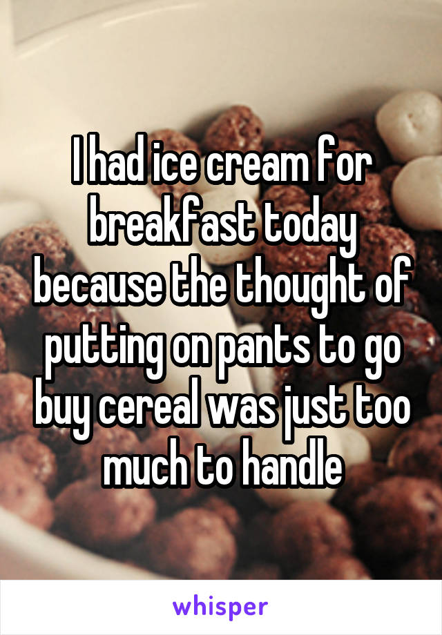 I had ice cream for breakfast today because the thought of putting on pants to go buy cereal was just too much to handle