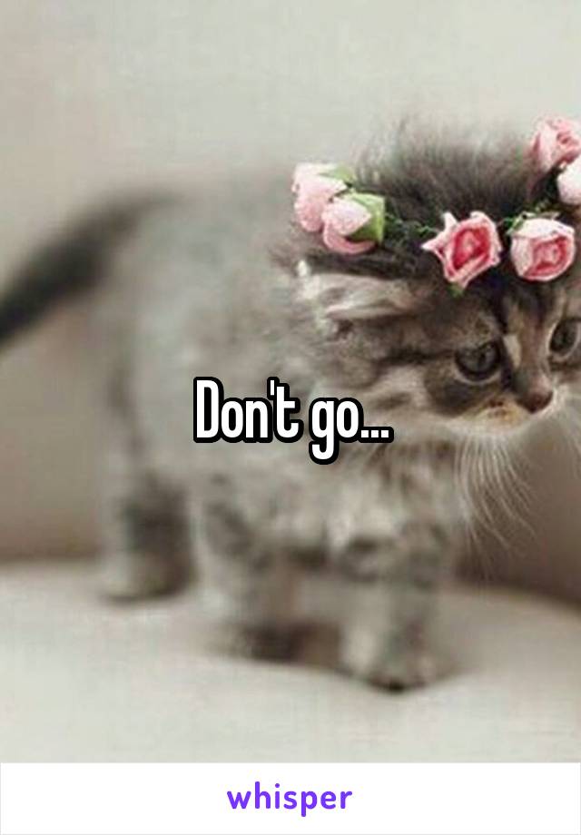 Don't go...