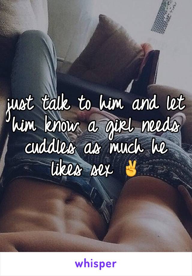 just talk to him and let him know a girl needs cuddles as much he likes sex ✌️