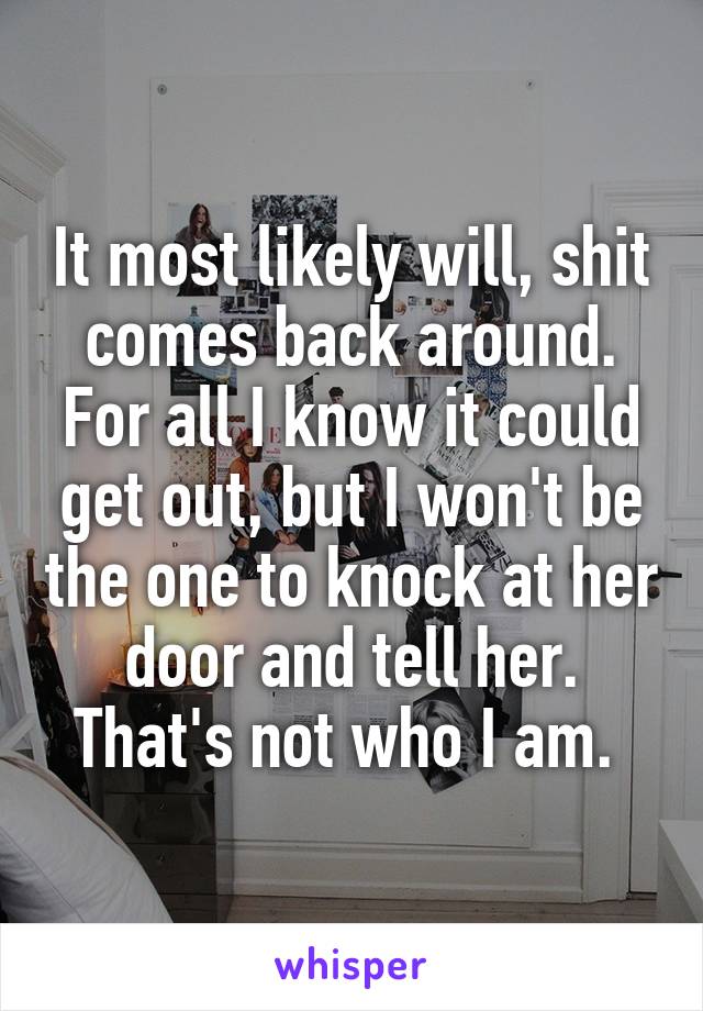 It most likely will, shit comes back around. For all I know it could get out, but I won't be the one to knock at her door and tell her. That's not who I am. 