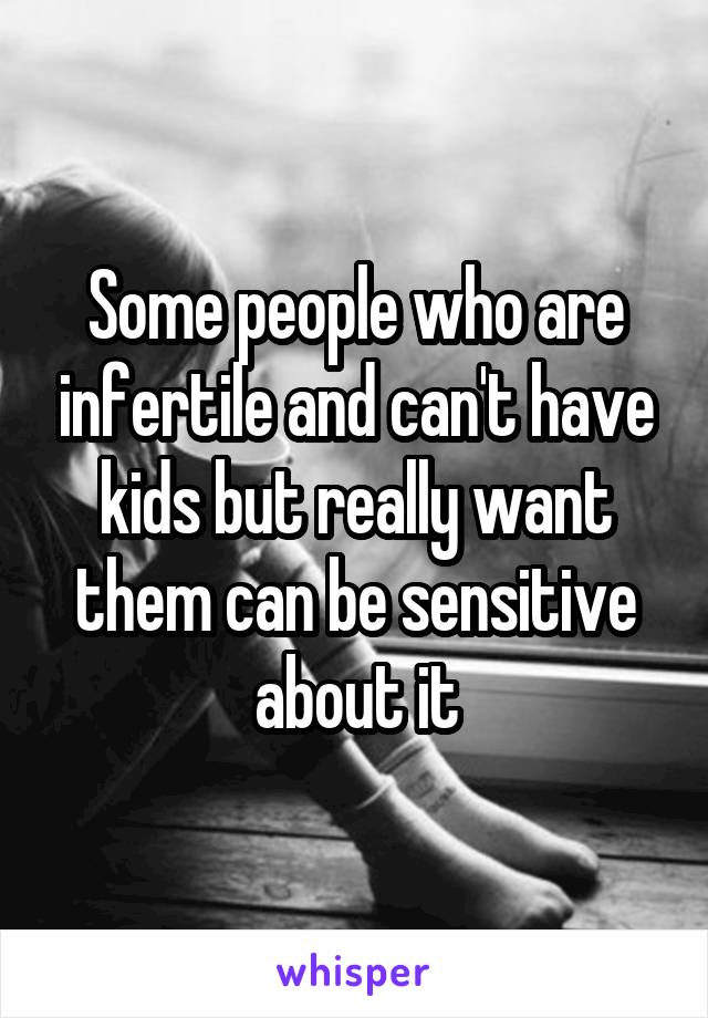 Some people who are infertile and can't have kids but really want them can be sensitive about it