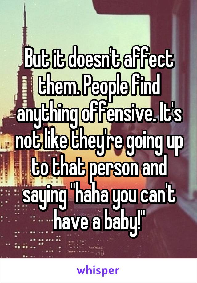 But it doesn't affect them. People find anything offensive. It's not like they're going up to that person and saying "haha you can't have a baby!"