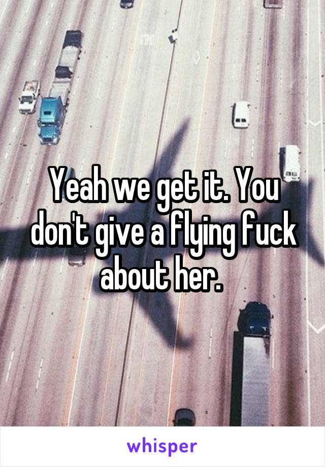 Yeah we get it. You don't give a flying fuck about her. 