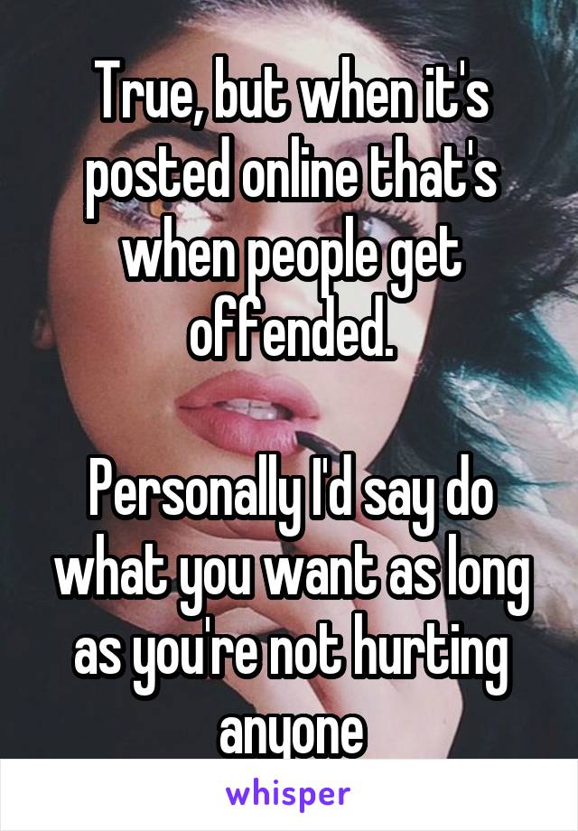 True, but when it's posted online that's when people get offended.

Personally I'd say do what you want as long as you're not hurting anyone