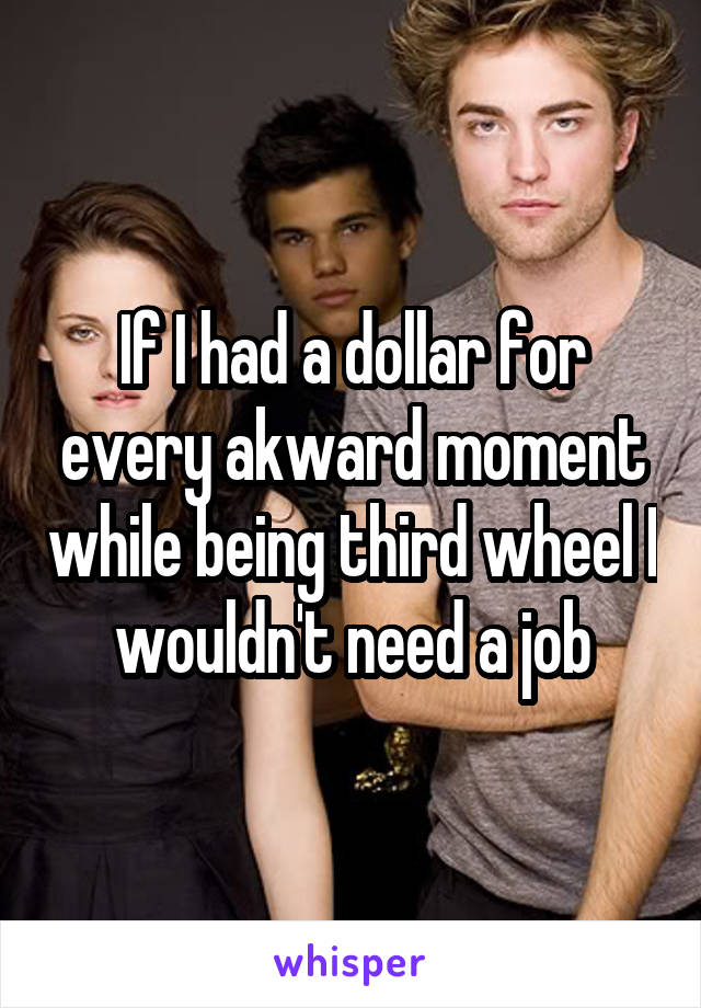 If I had a dollar for every akward moment while being third wheel I wouldn't need a job