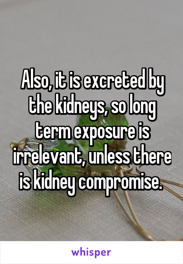 Also, it is excreted by the kidneys, so long term exposure is irrelevant, unless there is kidney compromise. 