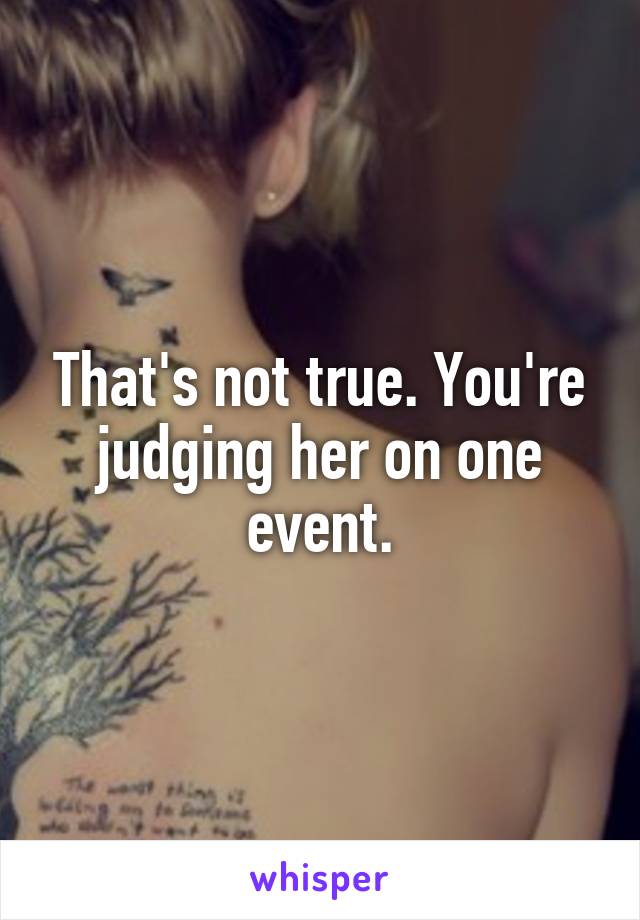 That's not true. You're judging her on one event.