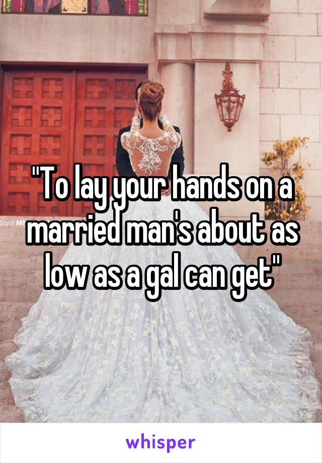 "To lay your hands on a married man's about as low as a gal can get"