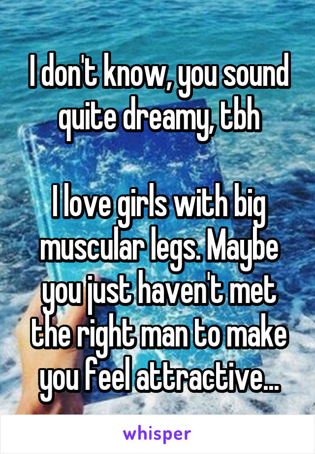 I don't know, you sound quite dreamy, tbh

I love girls with big muscular legs. Maybe you just haven't met the right man to make you feel attractive...