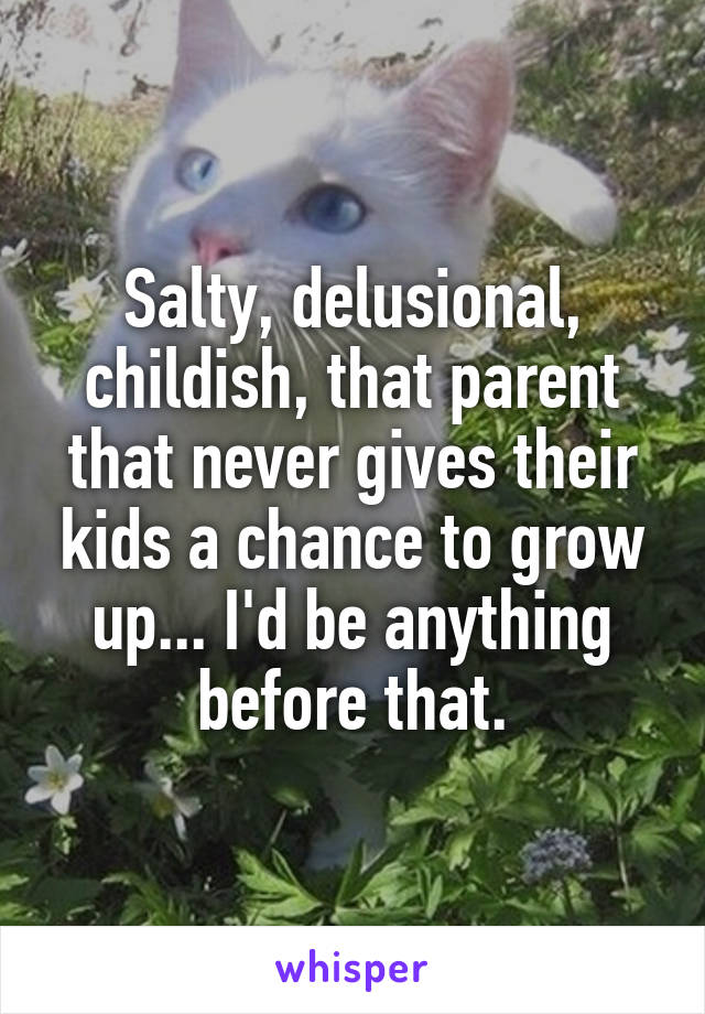 Salty, delusional, childish, that parent that never gives their kids a chance to grow up... I'd be anything before that.