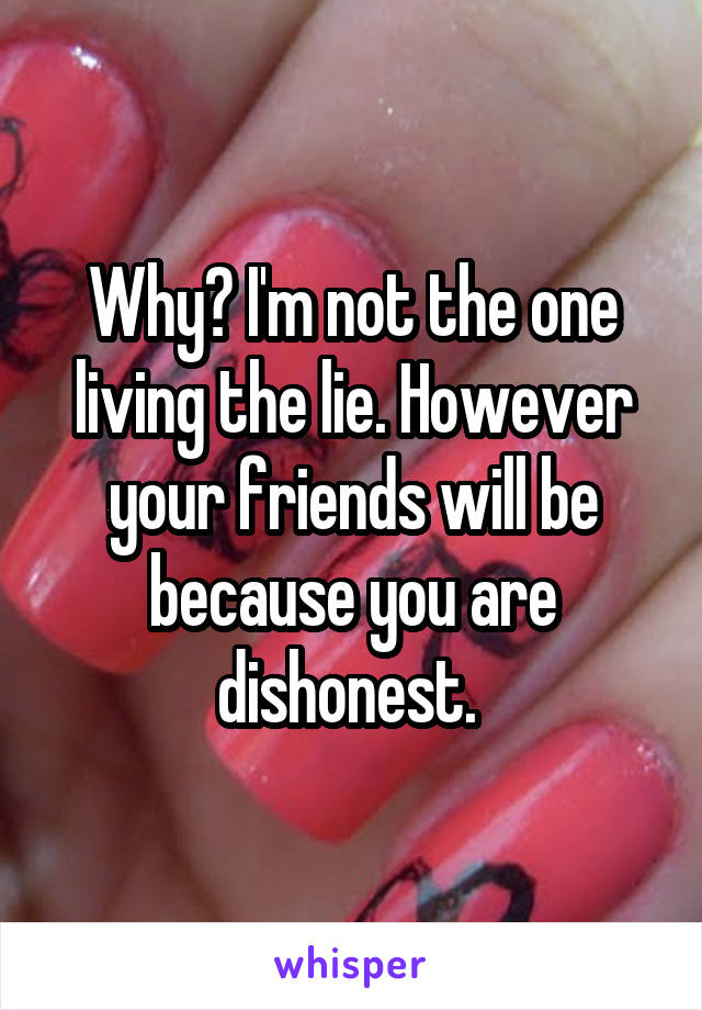 Why? I'm not the one living the lie. However your friends will be because you are dishonest. 