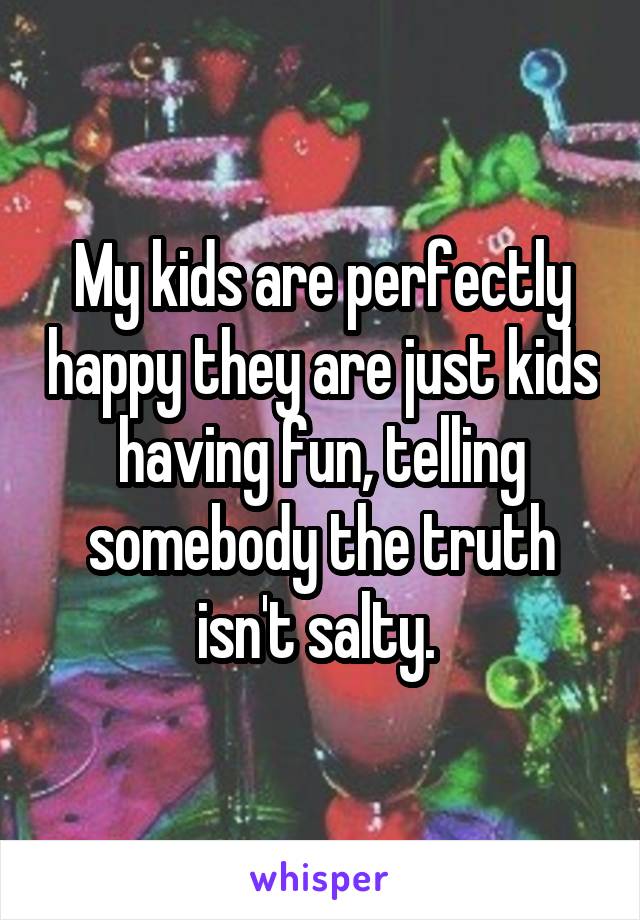 My kids are perfectly happy they are just kids having fun, telling somebody the truth isn't salty. 