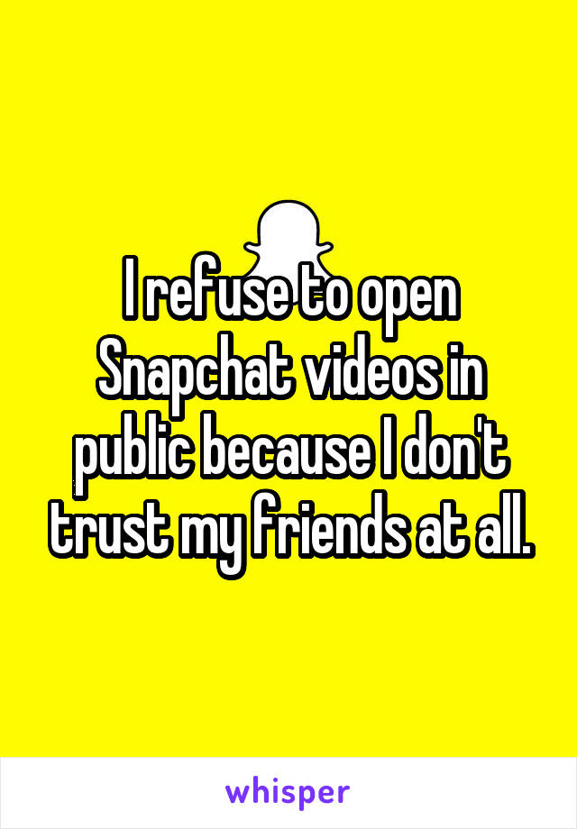 I refuse to open Snapchat videos in public because I don't trust my friends at all.