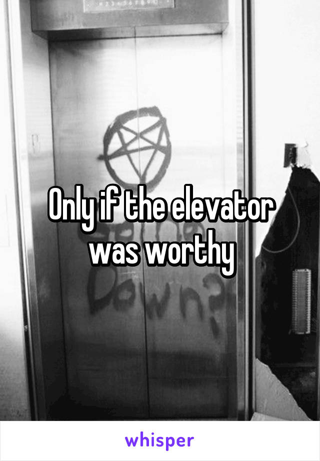 Only if the elevator was worthy