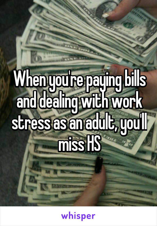 When you're paying bills and dealing with work stress as an adult, you'll miss HS